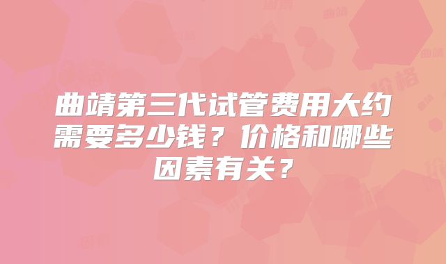 曲靖第三代试管费用大约需要多少钱？价格和哪些因素有关？