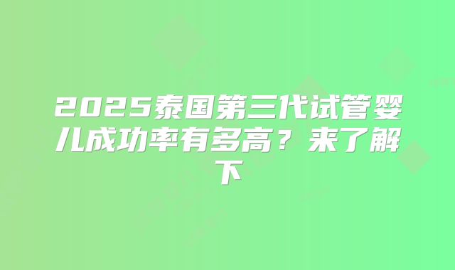 2025泰国第三代试管婴儿成功率有多高？来了解下
