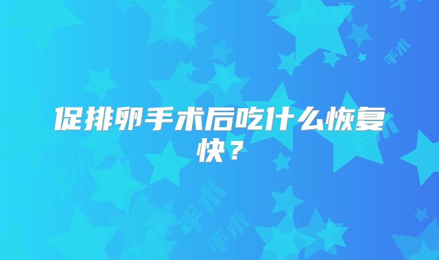 促排卵手术后吃什么恢复快?
