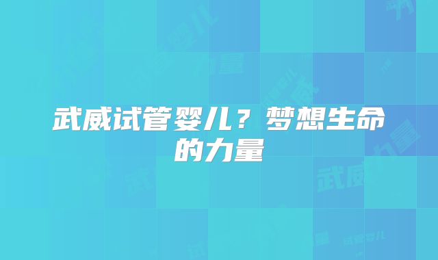 武威试管婴儿?梦想生命的力量
