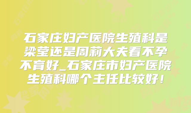 石家庄妇产医院生殖科是梁莹还是周莉大夫看不孕不育好_石家庄市妇产医院生殖科哪个主任比较好！