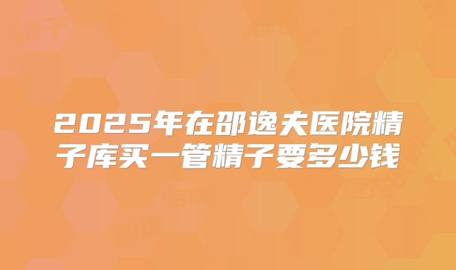 2025年在邵逸夫医院精子库买一管精子要多少钱