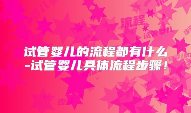试管婴儿的流程都有什么-试管婴儿具体流程步骤!