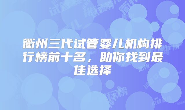 衢州三代试管婴儿机构排行榜前十名，助你找到最佳选择