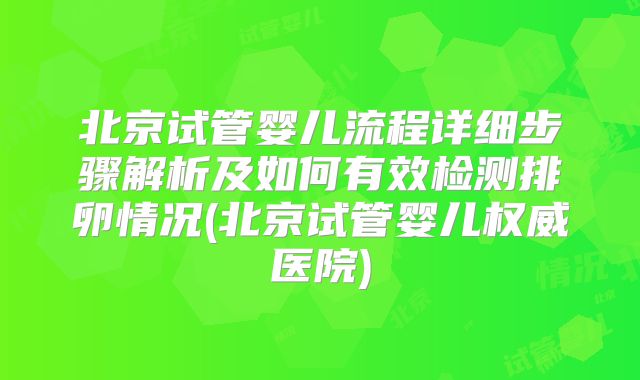北京试管婴儿流程详细步骤解析及如何有效检测排卵情况(北京试管婴儿权威医院)