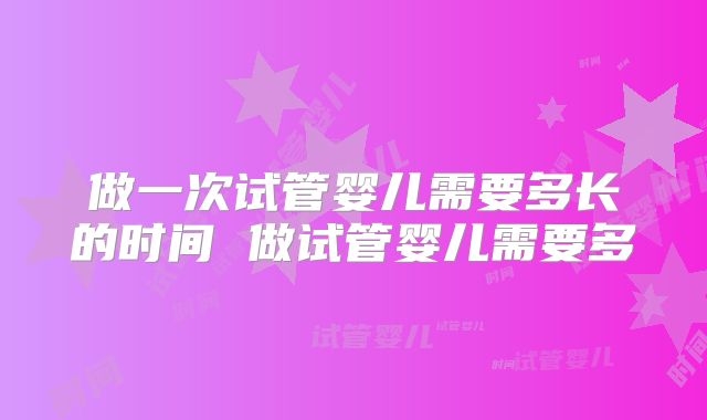 做一次试管婴儿需要多长的时间 做试管婴儿需要多