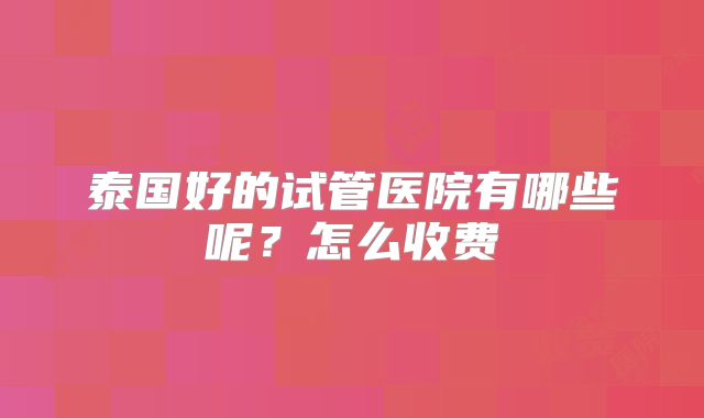 泰国好的试管医院有哪些呢？怎么收费