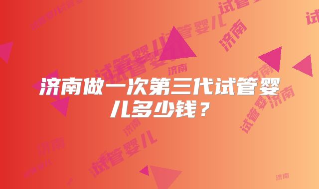 济南做一次第三代试管婴儿多少钱？