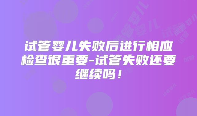 试管婴儿失败后进行相应检查很重要-试管失败还要继续吗！