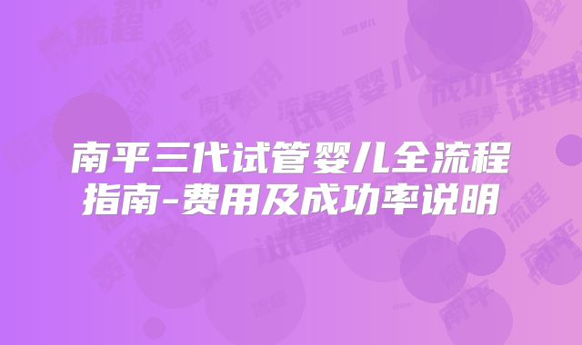 南平三代试管婴儿全流程指南-费用及成功率说明