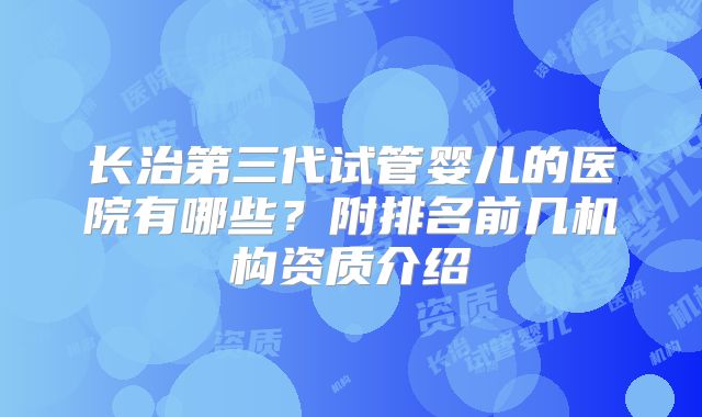 长治第三代试管婴儿的医院有哪些？附排名前几机构资质介绍