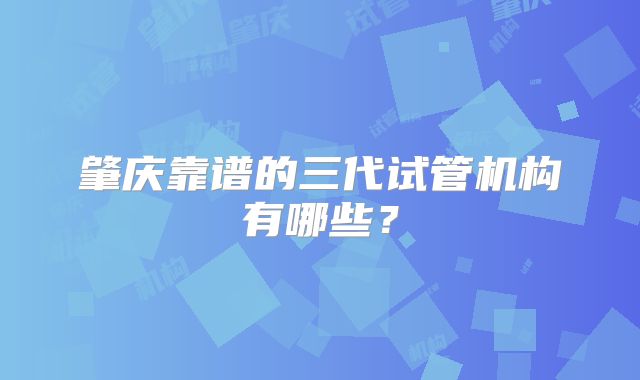 肇庆靠谱的三代试管机构有哪些？