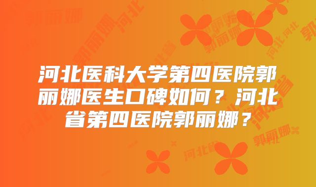 河北医科大学第四医院郭丽娜医生口碑如何?河北省第四医院郭丽娜?