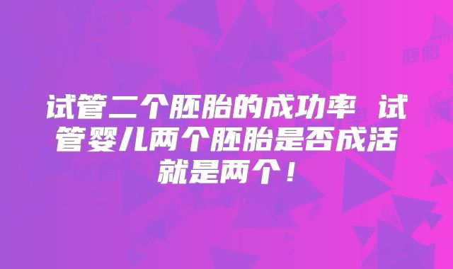 试管二个胚胎的成功率 试管婴儿两个胚胎是否成活就是两个!