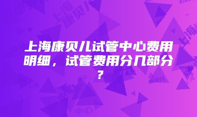 上海康贝儿试管中心费用明细，试管费用分几部分？