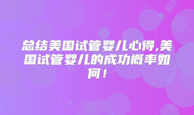 总结美国试管婴儿心得,美国试管婴儿的成功概率如何!