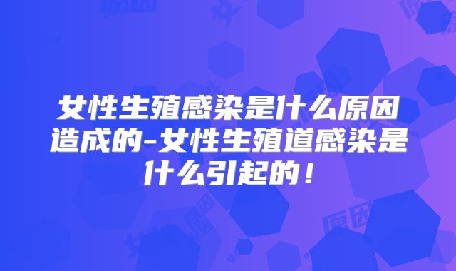 女性生殖感染是什么原因造成的-女性生殖道感染是什么引起的！