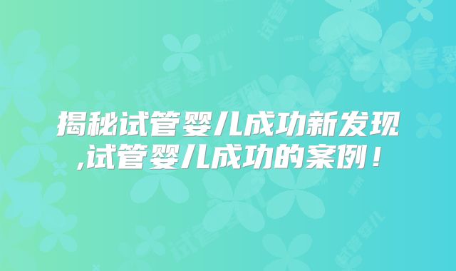 揭秘试管婴儿成功新发现,试管婴儿成功的案例！