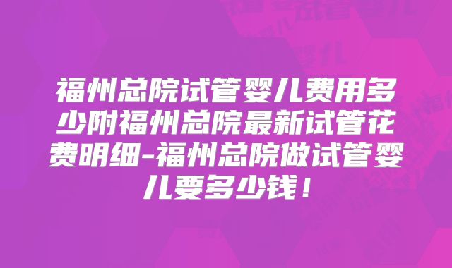 福州总院试管婴儿费用多少附福州总院最新试管花费明细-福州总院做试管婴儿要多少钱！