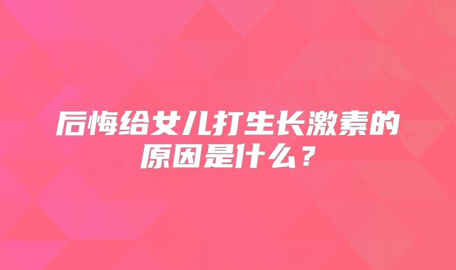 后悔给女儿打生长激素的原因是什么？