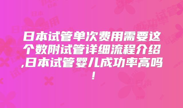 日本试管单次费用需要这个数附试管详细流程介绍,日本试管婴儿成功率高吗！