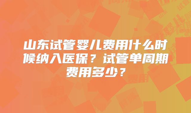 山东试管婴儿费用什么时候纳入医保?试管单周期费用多少?