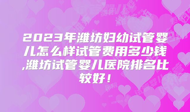 2023年潍坊妇幼试管婴儿怎么样试管费用多少钱,潍坊试管婴儿医院排名比较好！