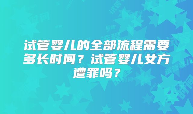 试管婴儿的全部流程需要多长时间?试管婴儿女方遭罪吗?