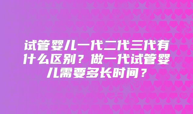 试管婴儿一代二代三代有什么区别？做一代试管婴儿需要多长时间？