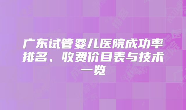 广东试管婴儿医院成功率排名、收费价目表与技术一览