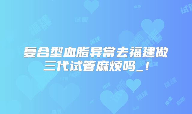复合型血脂异常去福建做三代试管麻烦吗_！