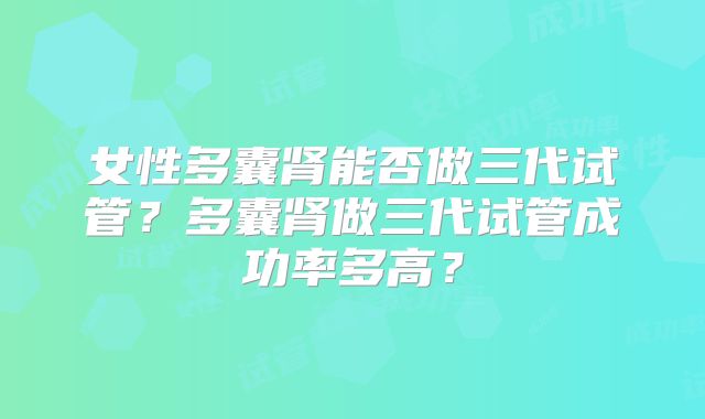 女性多囊肾能否做三代试管？多囊肾做三代试管成功率多高？