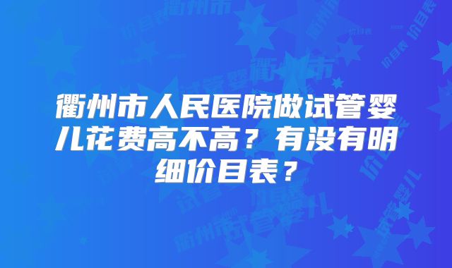 衢州市人民医院做试管婴儿花费高不高？有没有明细价目表？