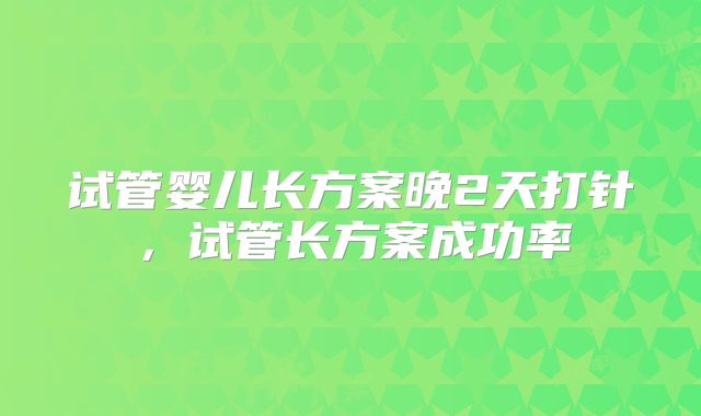 试管婴儿长方案晚2天打针，试管长方案成功率