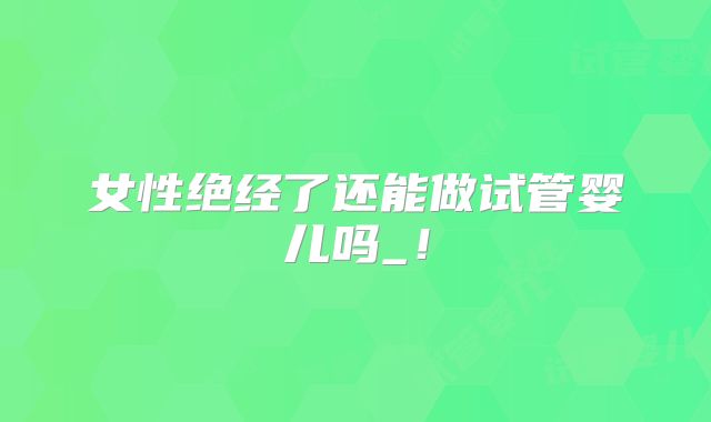 女性绝经了还能做试管婴儿吗_!