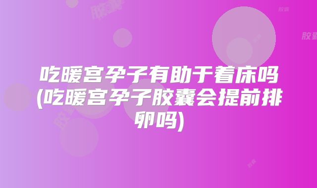 吃暖宫孕子有助于着床吗(吃暖宫孕子胶囊会提前排卵吗)