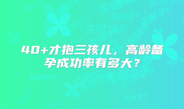 40+才抱三孩儿，高龄备孕成功率有多大？