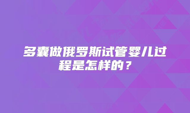 多囊做俄罗斯试管婴儿过程是怎样的?