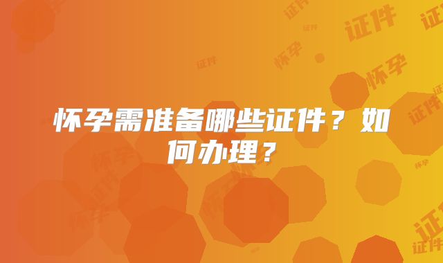 怀孕需准备哪些证件？如何办理？