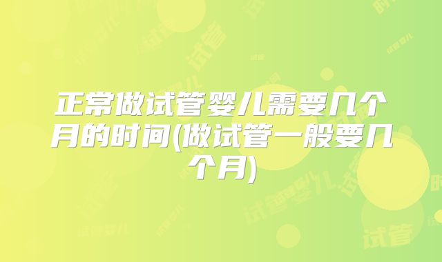 正常做试管婴儿需要几个月的时间(做试管一般要几个月)