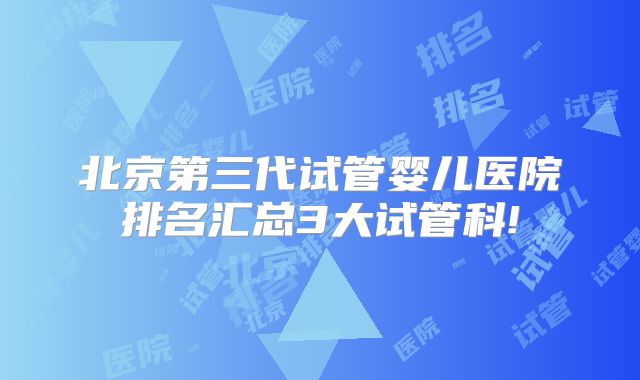 北京第三代试管婴儿医院排名汇总3大试管科!