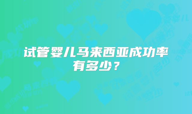 试管婴儿马来西亚成功率有多少?