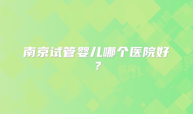 南京试管婴儿哪个医院好？