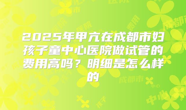 2025年甲亢在成都市妇孩子童中心医院做试管的费用高吗？明细是怎么样的