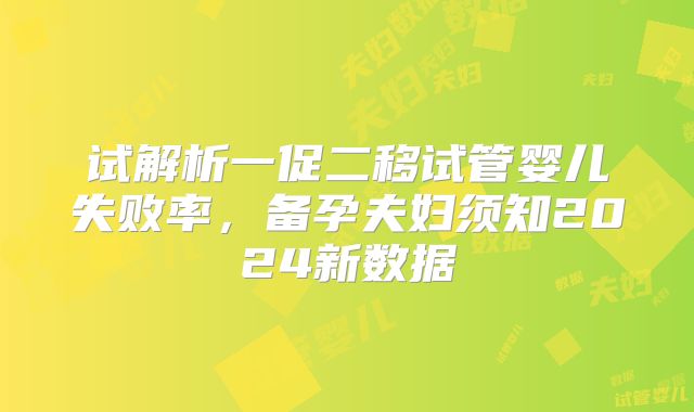 试解析一促二移试管婴儿失败率，备孕夫妇须知2024新数据