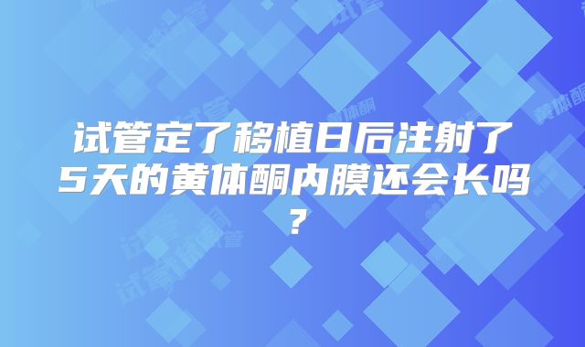 试管定了移植日后注射了5天的黄体酮内膜还会长吗？
