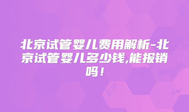 北京试管婴儿费用解析-北京试管婴儿多少钱,能报销吗！