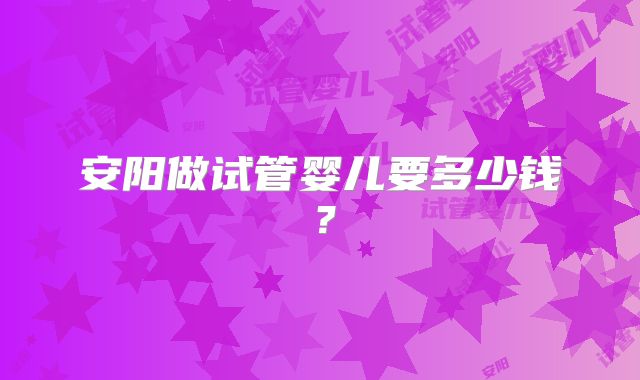 安阳做试管婴儿要多少钱？