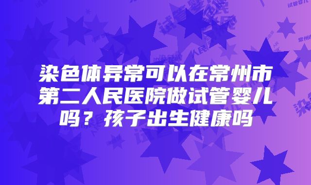 染色体异常可以在常州市第二人民医院做试管婴儿吗？孩子出生健康吗