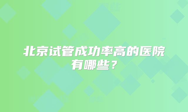 北京试管成功率高的医院有哪些？